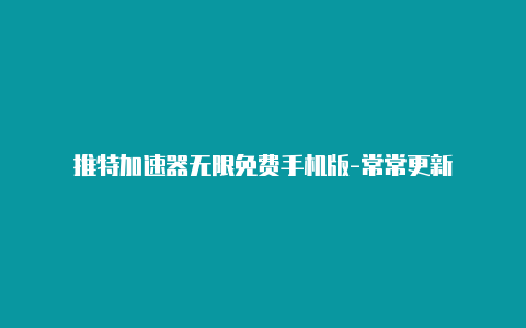 推特加速器无限免费手机版-常常更新-加速器