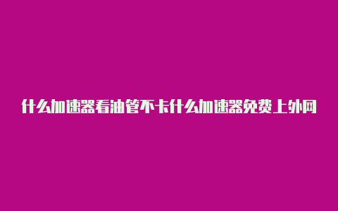 什么加速器看油管不卡什么加速器免费上外网