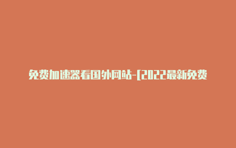 免费加速器看国外网站-[2022最新免费节点-加速器