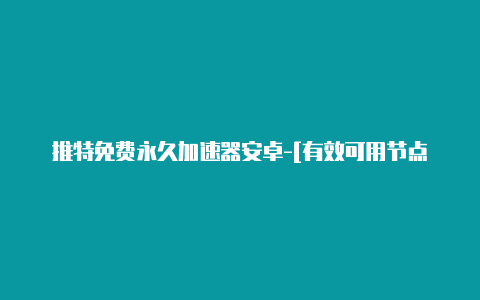 推特免费永久加速器安卓-[有效可用节点-加速器