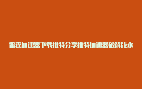 雷霆加速器下载推特分享推特加速器破解版永久免费放心使用-加速器