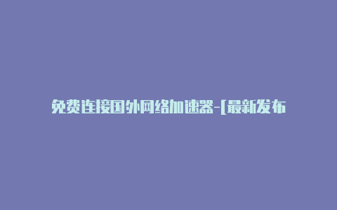 免费连接国外网络加速器-[最新发布-加速器