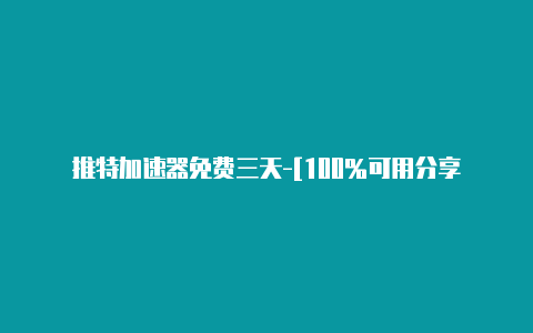 推特加速器免费三天-[100%可用分享-加速器