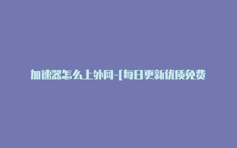 加速器怎么上外网-[每日更新优质免费-加速器