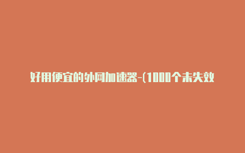 好用便宜的外网加速器-(1000个未失效-加速器