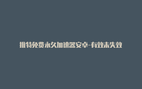 推特免费永久加速器安卓-有效未失效-加速器