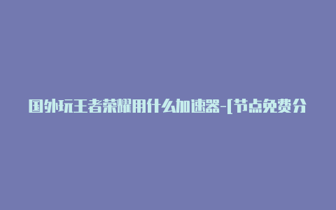 国外玩王者荣耀用什么加速器-[节点免费分享-加速器