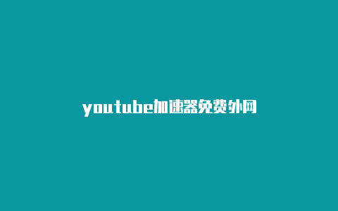 youtube加速器免费外网-加速器