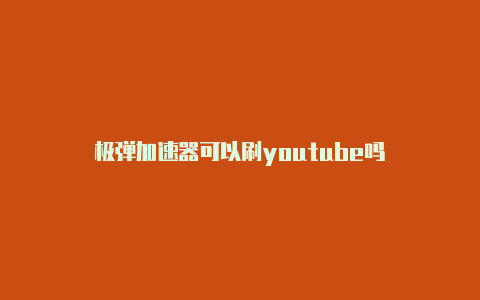 极弹加速器可以刷youtube吗-加速器