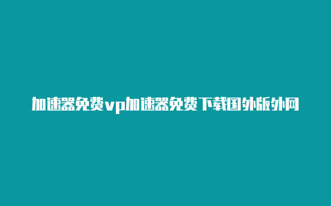 加速器免费vp加速器免费下载国外版外网-加速器