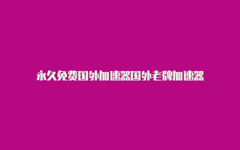 永久免费国外加速器国外老牌加速器-加速器