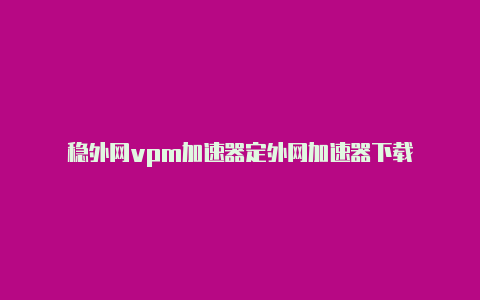 稳外网vpm加速器定外网加速器下载-加速器