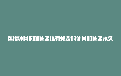 连接外网的加速器谁有免费的外网加速器永久免费安卓-加速器