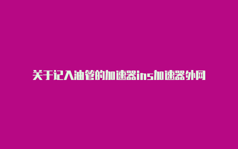 关于记入油管的加速器ins加速器外网-加速器