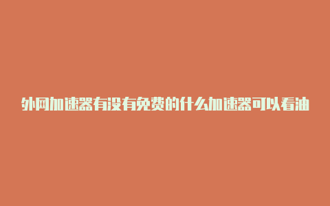 外网加速器有没有免费的什么加速器可以看油管苹果客户端-加速器