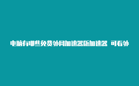 电脑有哪些免费外网加速器版加速器 可看外网w-加速器