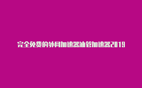 完全免费的外网加速器油管加速器2019-加速器