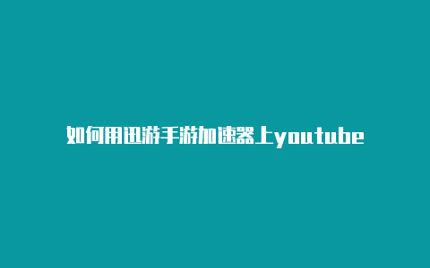 如何用迅游手游加速器上youtube-加速器