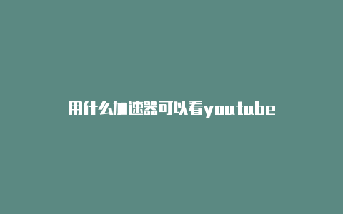 用什么加速器可以看youtube-加速器