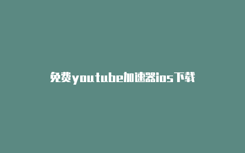 免费youtube加速器ios下载-加速器