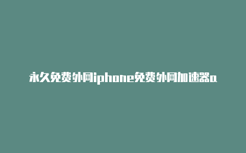 永久免费外网iphone免费外网加速器app永久手游加速器-加速器