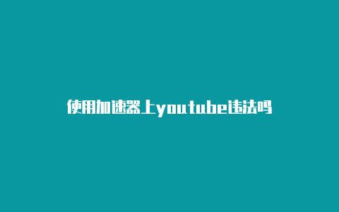 使用加速器上youtube违法吗-加速器