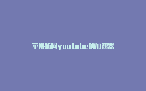 苹果访问youtube的加速器-加速器