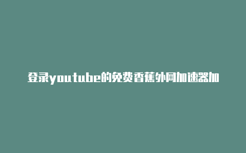 登录youtube的免费香蕉外网加速器加速器