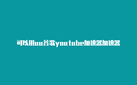 可以用uu谷歌youtube加速器加速器访问外网吗-加速器