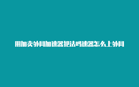 用加卖外网加速器犯法吗速器怎么上外网-加速器