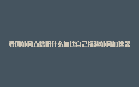 看国外网直播用什么加速自己搭建外网加速器器好