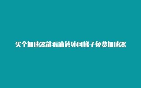 买个加速器能看油管外网梯子免费加速器-加速器