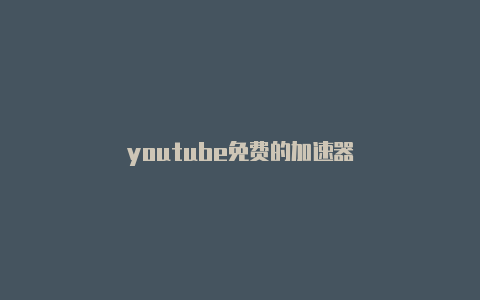 youtube免费的加速器-加速器