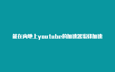 能在内地上youtube的加速器蜜蜂加速器上外网是合法的吗-加速器