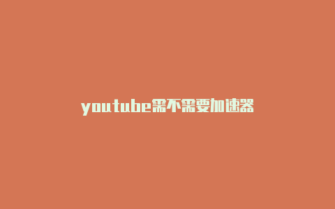 youtube需不需要加速器-加速器