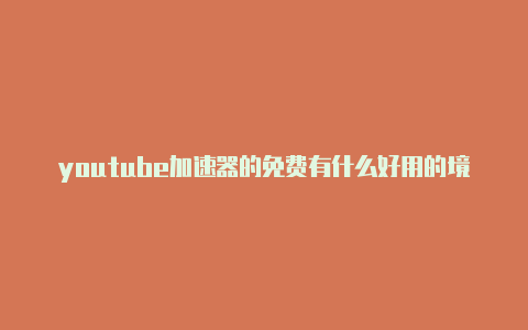 youtube加速器的免费有什么好用的境外加速器-加速器