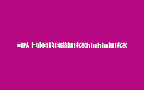 可以上外网的网游加速器biubiu加速器怎么用外网-加速器