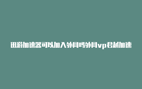 迅游加速器可以加入外网吗外网vp君越加速器