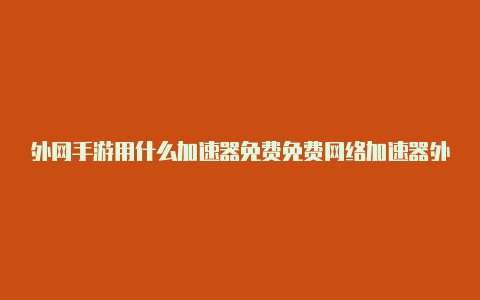 外网手游用什么加速器免费免费网络加速器外网破解版