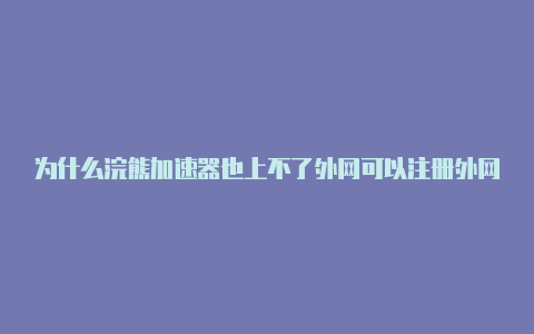 为什么浣熊加速器也上不了外网可以注册外网账号的加速器