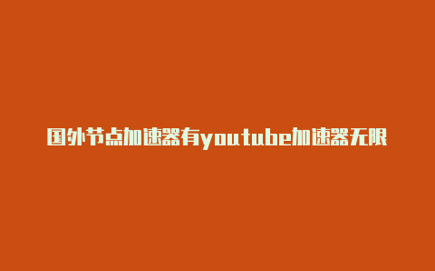 国外节点加速器有youtube加速器无限免费什么区别