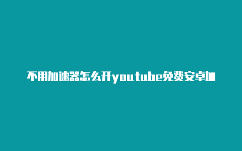 不用加速器怎么开youtube免费安卓加速器外网