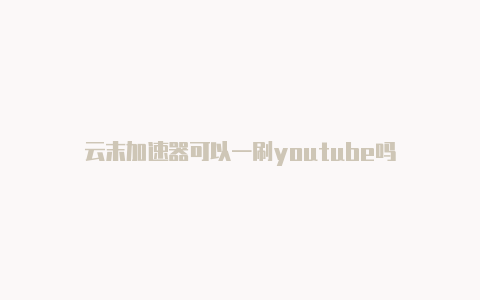 云末加速器可以一刷youtube吗-加速器