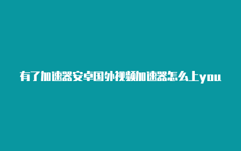 有了加速器安卓国外视频加速器怎么上youtube