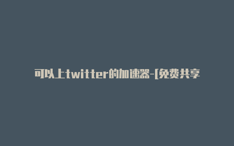 可以上twitter的加速器-[免费共享-加速器