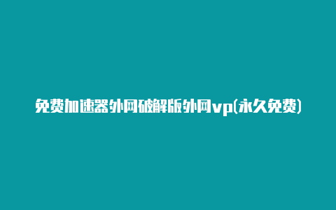 免费加速器外网破解版外网vp(永久免费)加速器下载