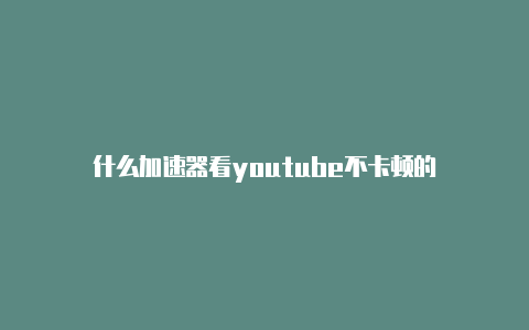 什么加速器看youtube不卡顿的-加速器