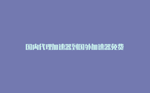 国内代理加速器到国外加速器免费