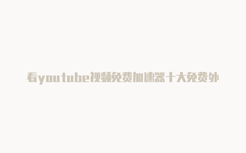 看youtube视频免费加速器十大免费外网加速器推荐