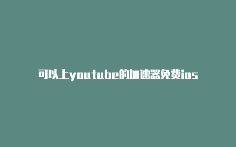 可以上youtube的加速器免费ios